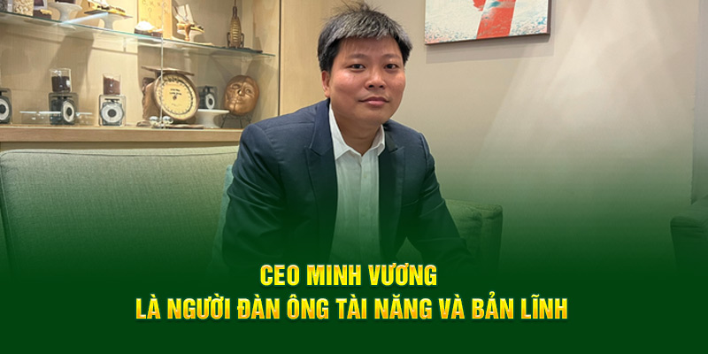 CEO Minh Vương là người đàn ông tài năng và bản lĩnh
