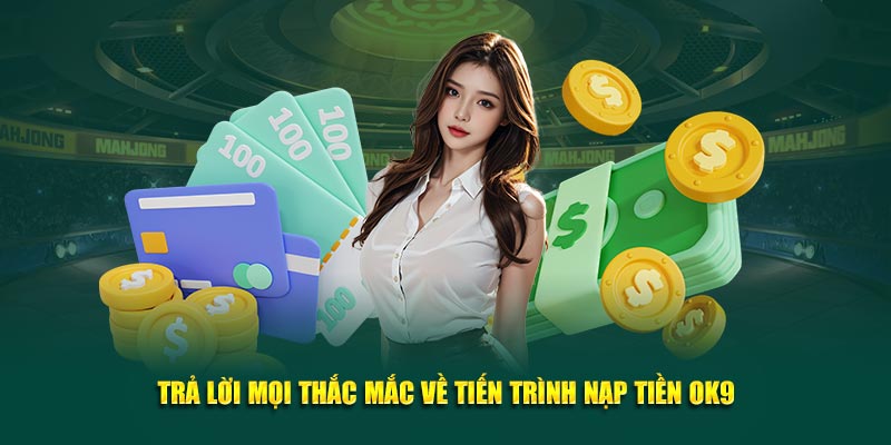 Trả lời mọi thắc mắc về tiến trình nạp tiền OK9